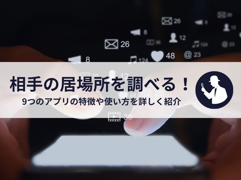 相手に知られずに居場所を調べる！9つのアプリの特徴や使い方を詳しく紹介