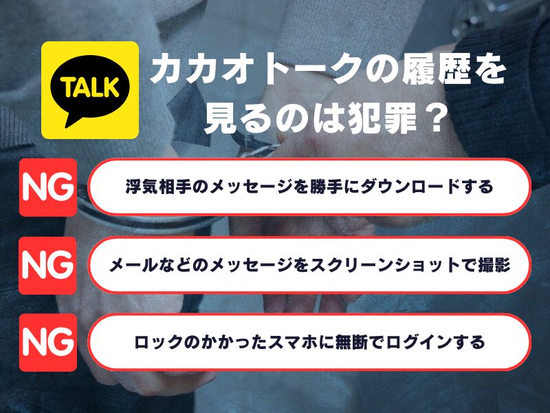 カカオトークの履歴を見るのは犯罪?
・浮気相手のメッセージを勝手にダウンロードする
・メールなどのメッセージをスクリーンショットで撮影
・ロックのかかったスマホに無断でログインする