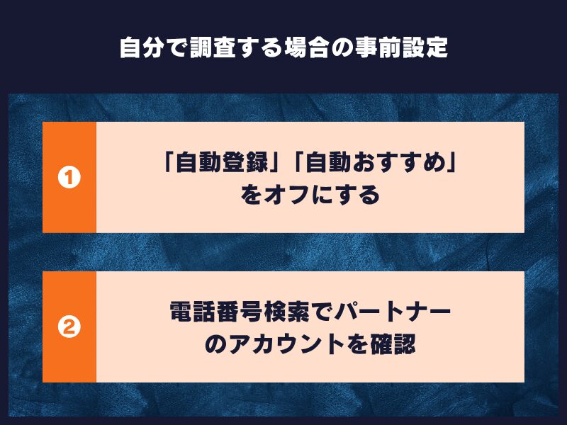 【自分で調査する場合の事前設定】
①「自動登録」「自動おすすめ」をオフにする
②電話番号検索でパートナーのアカウントを確認